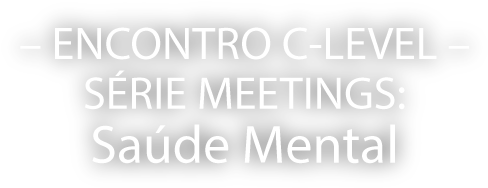 ENCONTRO C-LEVEL - SÉRIE MEETINGS - SAÚDE MENTAL